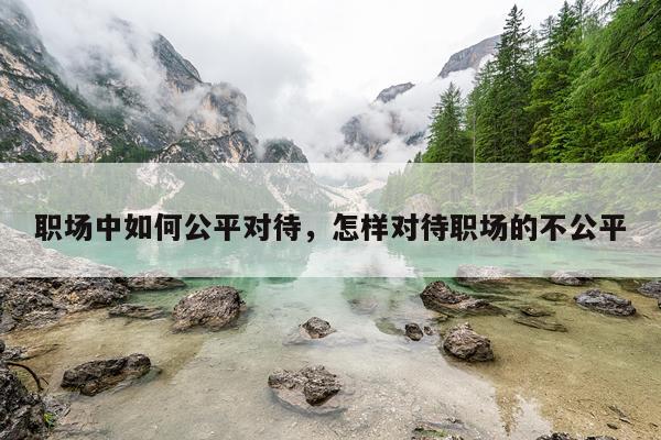 职场中如何公平对待，怎样对待职场的不公平