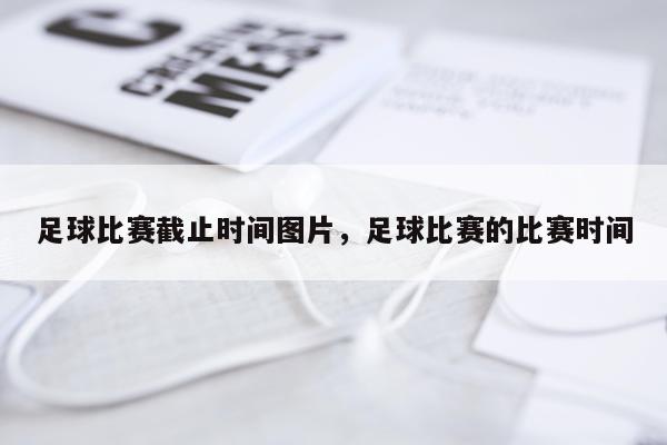 足球比赛截止时间图片，足球比赛的比赛时间