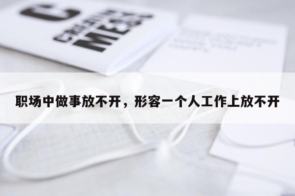 职场中做事放不开，形容一个人工作上放不开