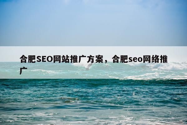 合肥SEO网站推广方案,合肥seo网络推广