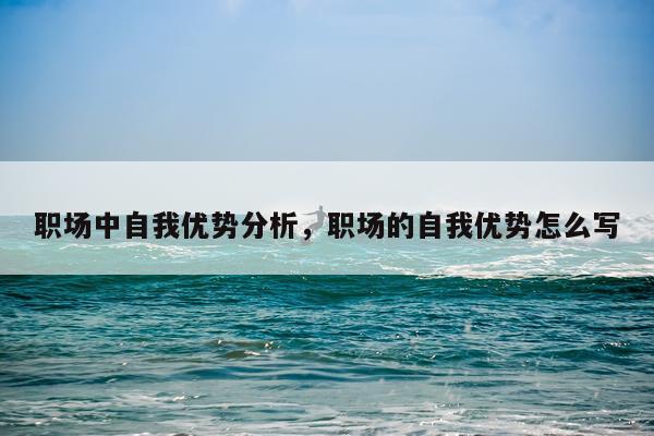 职场中自我优势分析，职场的自我优势怎么写