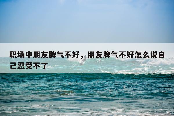 职场中朋友脾气不好，朋友脾气不好怎么说自己忍受不了