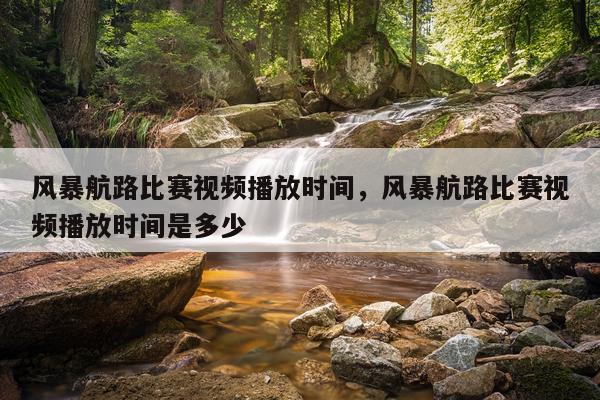 风暴航路比赛视频播放时间,风暴航路比赛视频播放时间是多少