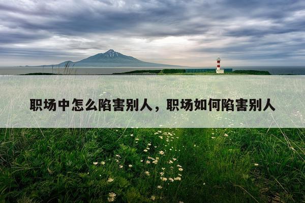 职场中怎么陷害别人，职场如何陷害别人