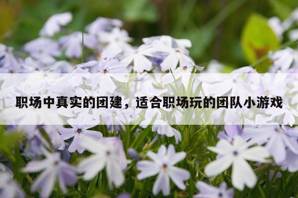 职场中真实的团建，适合职场玩的团队小游戏