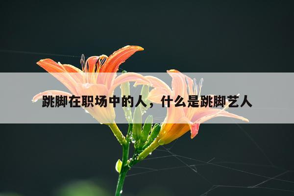 跳脚在职场中的人，什么是跳脚艺人