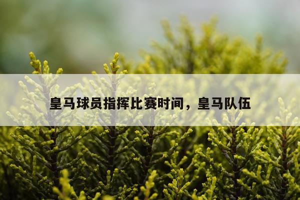 皇马球员指挥比赛时间,皇马队伍