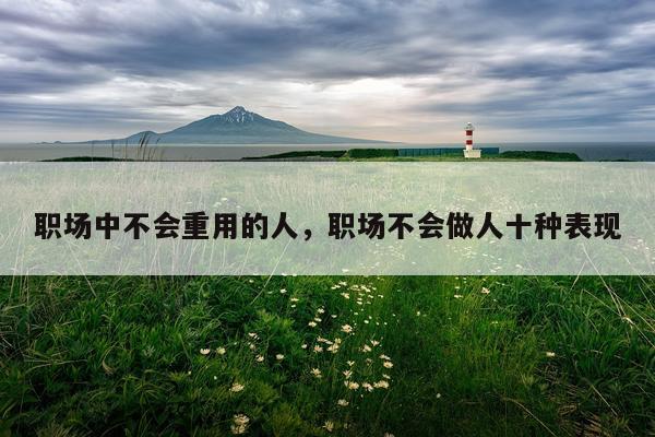 职场中不会重用的人，职场不会做人十种表现