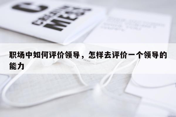 职场中如何评价领导，怎样去评价一个领导的能力