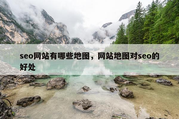 seo网站有哪些地图，网站地图对seo的好处