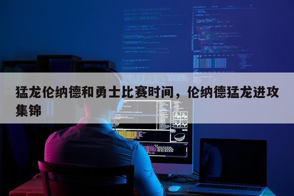 猛龙伦纳德和勇士比赛时间，伦纳德猛龙进攻集锦