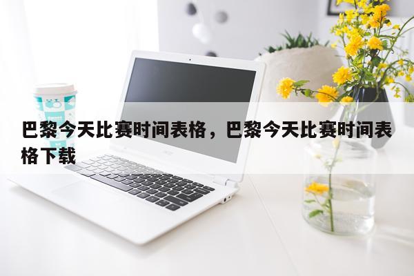巴黎今天比赛时间表格，巴黎今天比赛时间表格下载