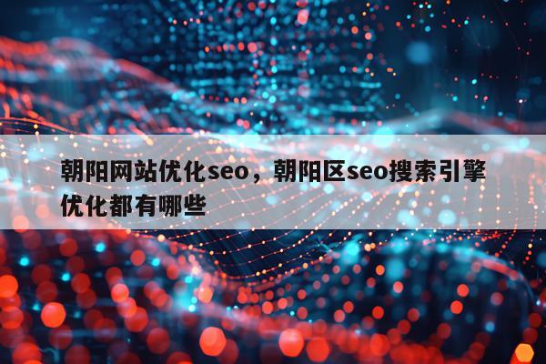朝阳网站优化seo，朝阳区seo搜索引擎优化都有哪些