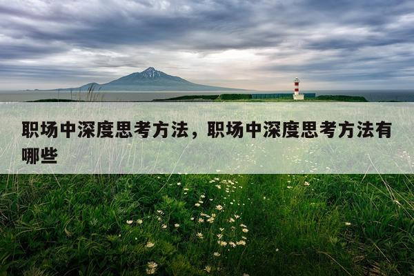 职场中深度思考方法，职场中深度思考方法有哪些