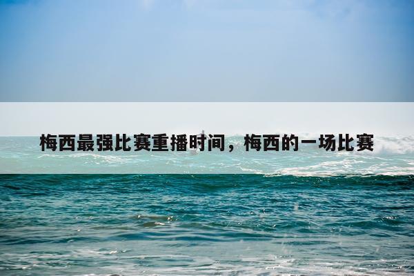 梅西最强比赛重播时间，梅西的一场比赛