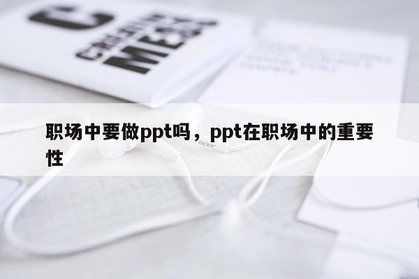 职场中要做ppt吗，ppt在职场中的重要性