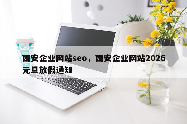 西安企业网站seo，西安企业网站2026元旦放假通知