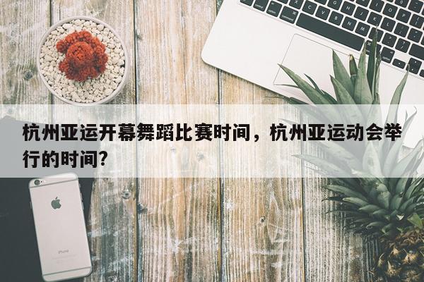 杭州亚运开幕舞蹈比赛时间，杭州亚运动会举行的时间?