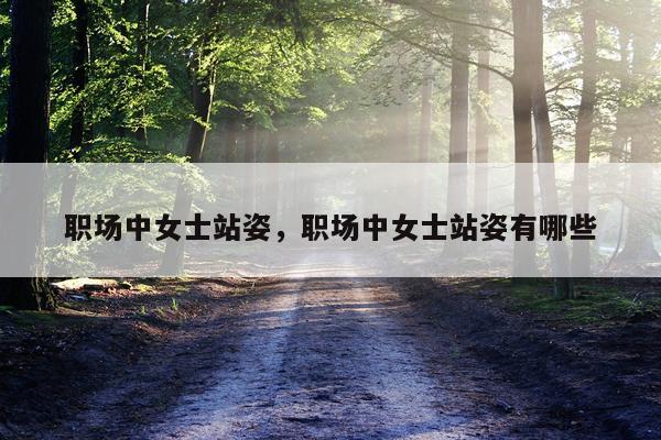 职场中女士站姿，职场中女士站姿有哪些