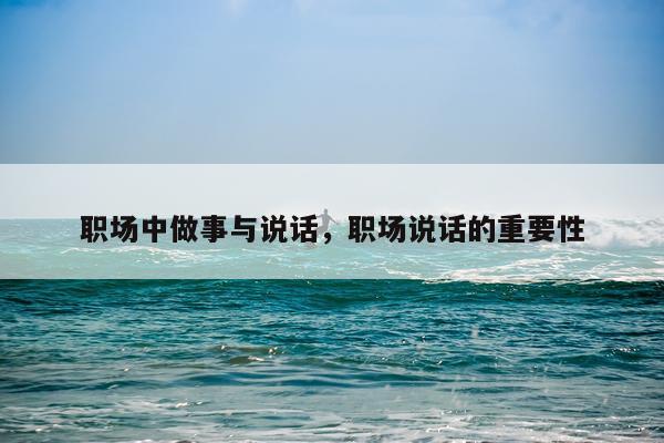 职场中做事与说话，职场说话的重要性