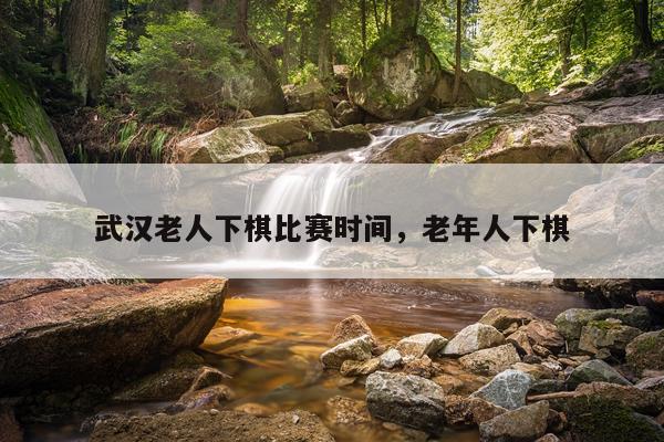 武汉老人下棋比赛时间，老年人下棋