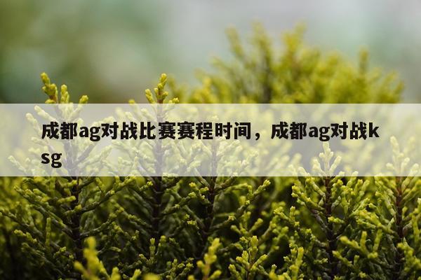 成都ag对战比赛赛程时间，成都ag对战ksg
