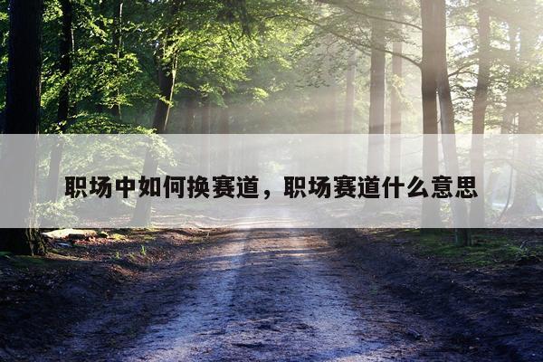 职场中如何换赛道，职场赛道什么意思