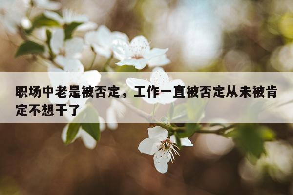 职场中老是被否定，工作一直被否定从未被肯定不想干了