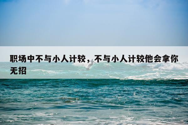 职场中不与小人计较，不与小人计较他会拿你无招