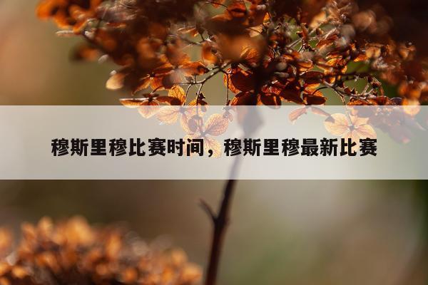 穆斯里穆比赛时间，穆斯里穆最新比赛
