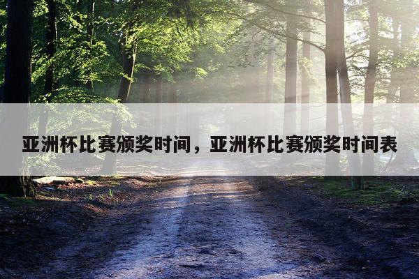 亚洲杯比赛颁奖时间，亚洲杯比赛颁奖时间表