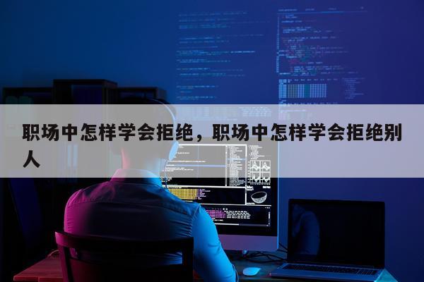 职场中怎样学会拒绝，职场中怎样学会拒绝别人