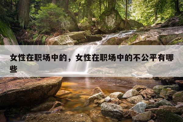 女性在职场中的，女性在职场中的不公平有哪些