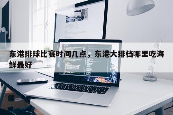 东港排球比赛时间几点，东港大排档哪里吃海鲜最好