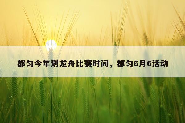 都匀今年划龙舟比赛时间，都匀6月6活动