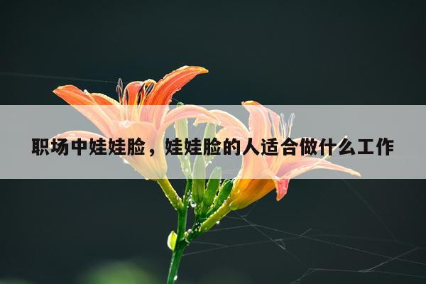 职场中娃娃脸，娃娃脸的人适合做什么工作