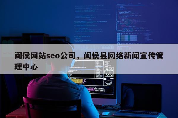 闽侯网站seo公司，闽侯县网络新闻宣传管理中心
