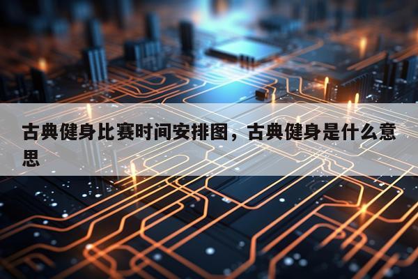 古典健身比赛时间安排图，古典健身是什么意思