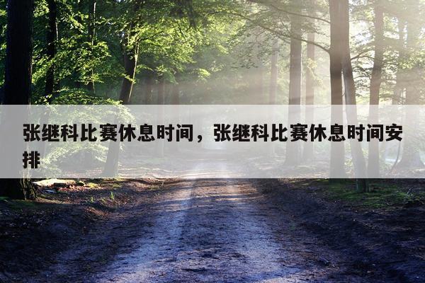 张继科比赛休息时间，张继科比赛休息时间安排