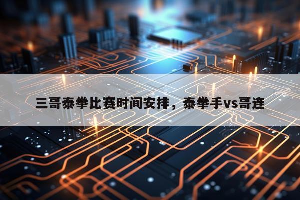 三哥泰拳比赛时间安排，泰拳手vs哥连
