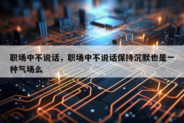 职场中不说话，职场中不说话保持沉默也是一种气场么