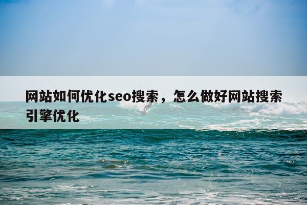 网站如何优化seo搜索，怎么做好网站搜索引擎优化