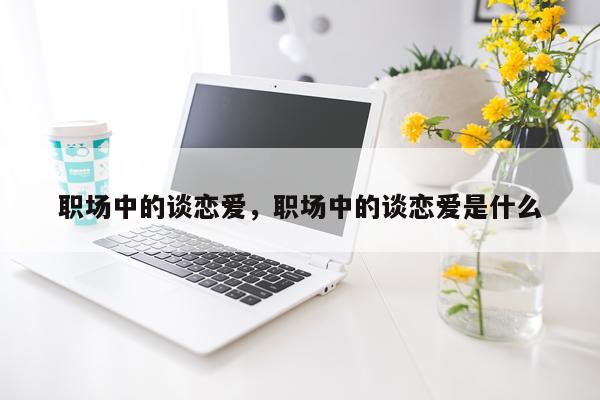 职场中的谈恋爱，职场中的谈恋爱是什么