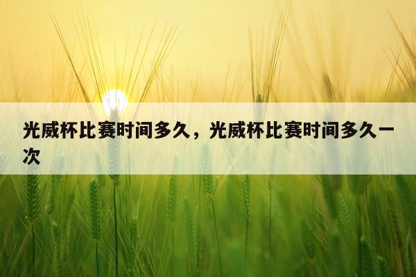 光威杯比赛时间多久，光威杯比赛时间多久一次