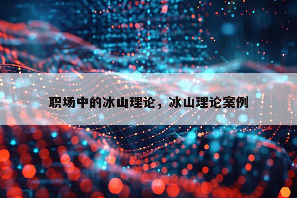 职场中的冰山理论，冰山理论案例