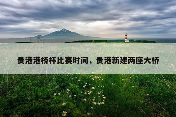 贵港港桥杯比赛时间，贵港新建两座大桥