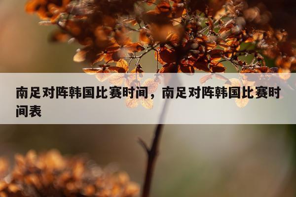 南足对阵韩国比赛时间，南足对阵韩国比赛时间表