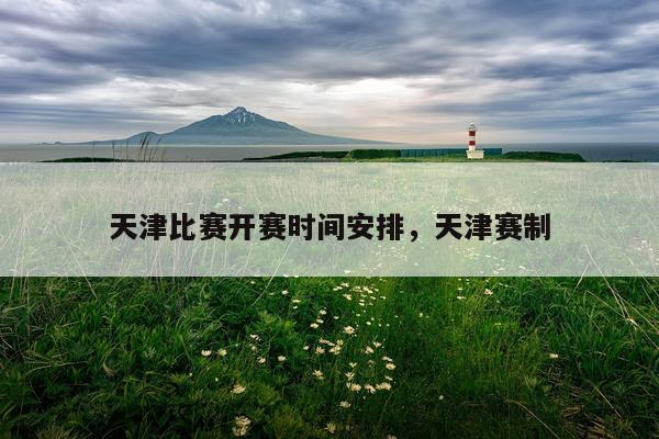 天津比赛开赛时间安排，天津赛制
