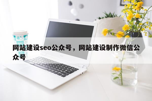 网站建设seo公众号，网站建设制作微信公众号