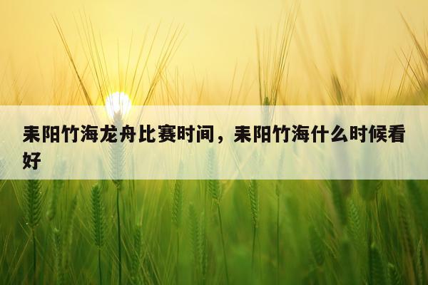 耒阳竹海龙舟比赛时间，耒阳竹海什么时候看好